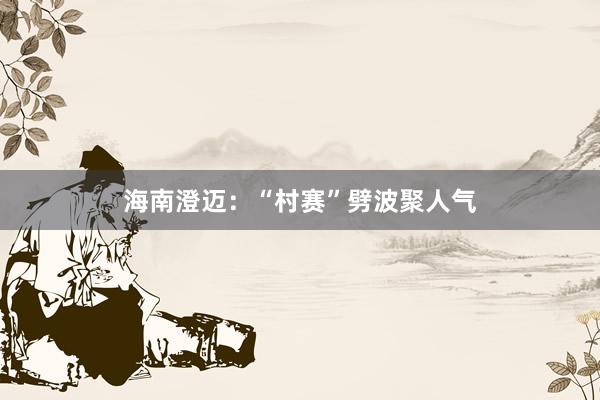 海南澄迈：“村赛”劈波聚人气