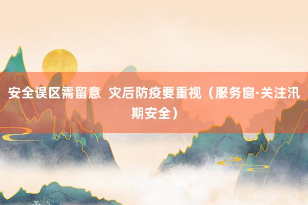 安全误区需留意  灾后防疫要重视（服务窗·关注汛期安全）