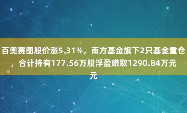 百奥赛图股价涨5.31%，南方基金旗下2只基金重仓，合计持有177.56万股浮盈赚取1290.84万元