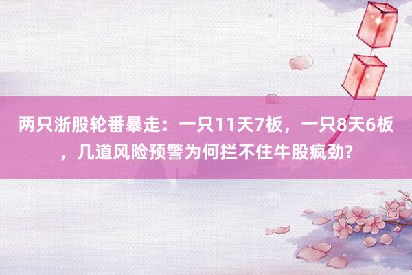 两只浙股轮番暴走：一只11天7板，一只8天6板，几道风险预警为何拦不住牛股疯劲?