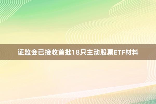 证监会已接收首批18只主动股票ETF材料