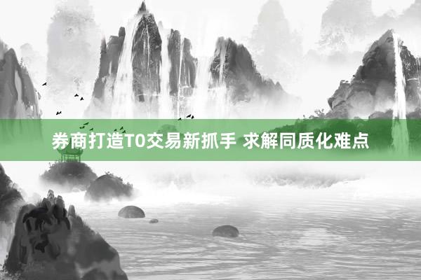 券商打造T0交易新抓手 求解同质化难点