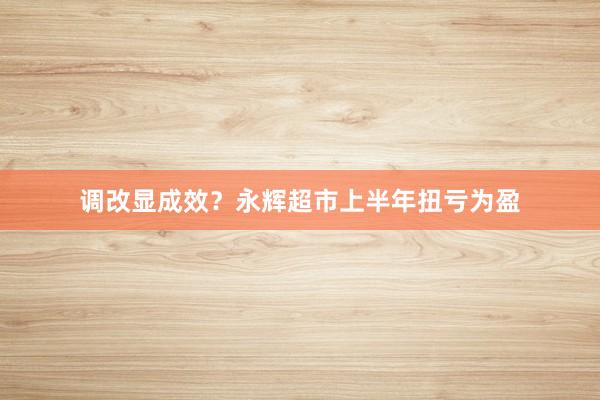 调改显成效？永辉超市上半年扭亏为盈