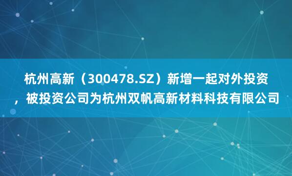 杭州高新（300478.SZ）新增一起对外投资，被投资公司为杭州双帆高新材料科技有限公司