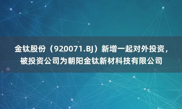 金钛股份（920071.BJ）新增一起对外投资，被投资公司为朝阳金钛新材科技有限公司