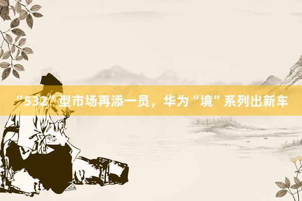 “532”型市场再添一员，华为“境”系列出新车