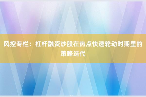 风控专栏：杠杆融资炒股在热点快速轮动时期里的策略迭代