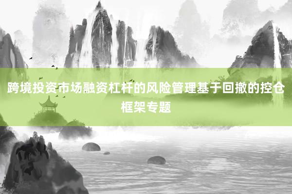 跨境投资市场融资杠杆的风险管理基于回撤的控仓框架专题