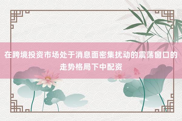 在跨境投资市场处于消息面密集扰动的震荡窗口的走势格局下中配资