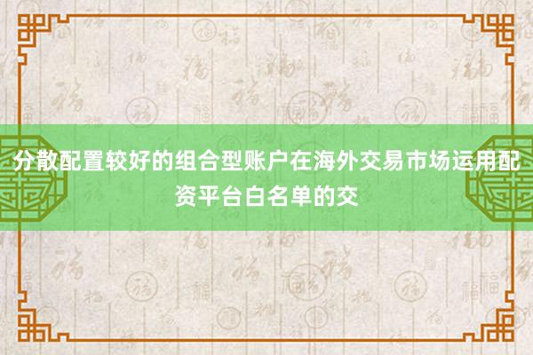 分散配置较好的组合型账户在海外交易市场运用配资平台白名单的交