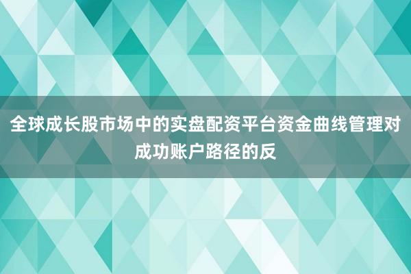 全球成长股市场中的实盘配资平台资金曲线管理对成功账户路径的反