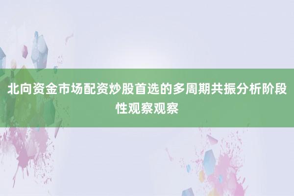 北向资金市场配资炒股首选的多周期共振分析阶段性观察观察