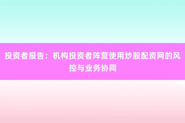 投资者报告：机构投资者阵营使用炒股配资网的风控与业务协同