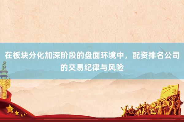 在板块分化加深阶段的盘面环境中，配资排名公司的交易纪律与风险