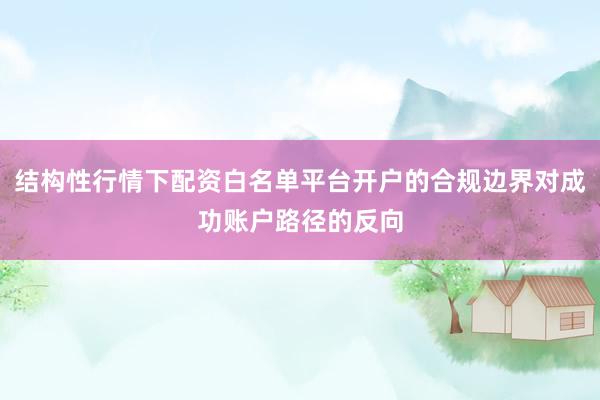 结构性行情下配资白名单平台开户的合规边界对成功账户路径的反向