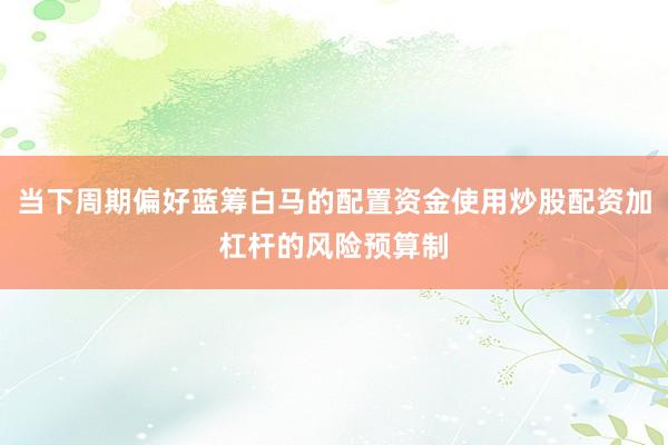 当下周期偏好蓝筹白马的配置资金使用炒股配资加杠杆的风险预算制