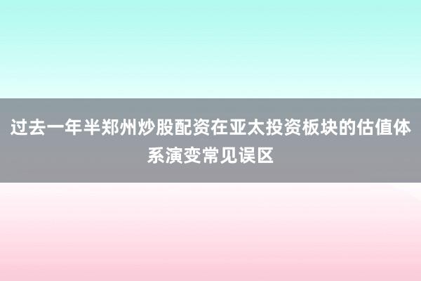 过去一年半郑州炒股配资在亚太投资板块的估值体系演变常见误区