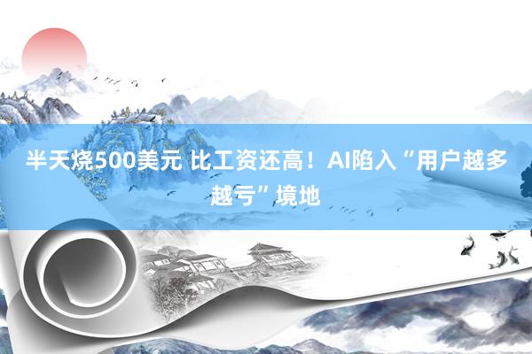 半天烧500美元 比工资还高！AI陷入“用户越多越亏”境地