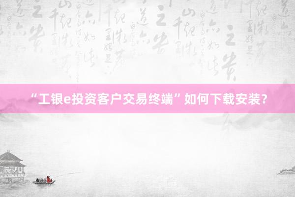 “工银e投资客户交易终端”如何下载安装？