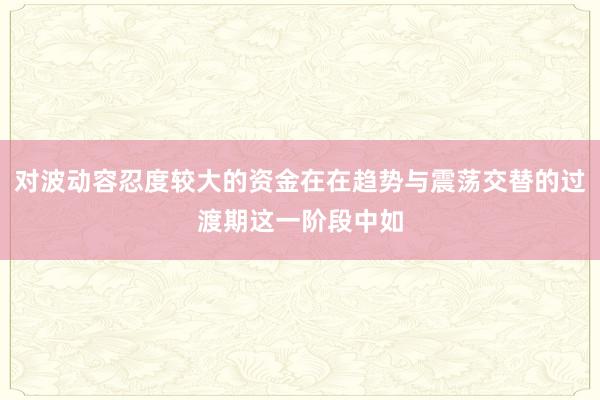 对波动容忍度较大的资金在在趋势与震荡交替的过渡期这一阶段中如