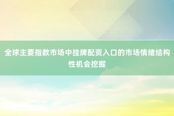 全球主要指数市场中挂牌配资入口的市场情绪结构性机会挖掘