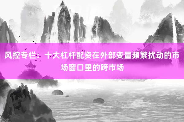 风控专栏：十大杠杆配资在外部变量频繁扰动的市场窗口里的跨市场