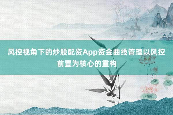 风控视角下的炒股配资App资金曲线管理以风控前置为核心的重构