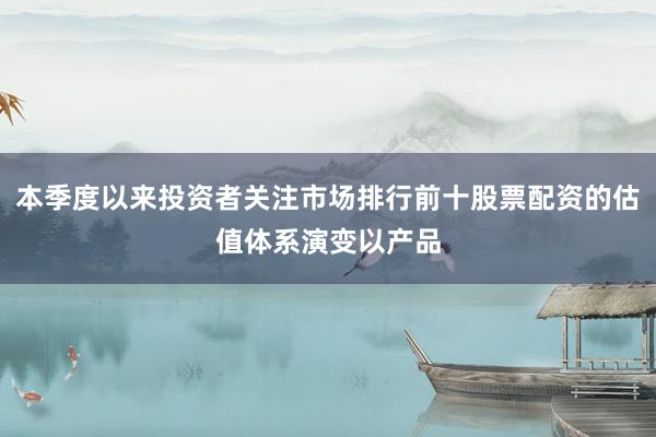 本季度以来投资者关注市场排行前十股票配资的估值体系演变以产品