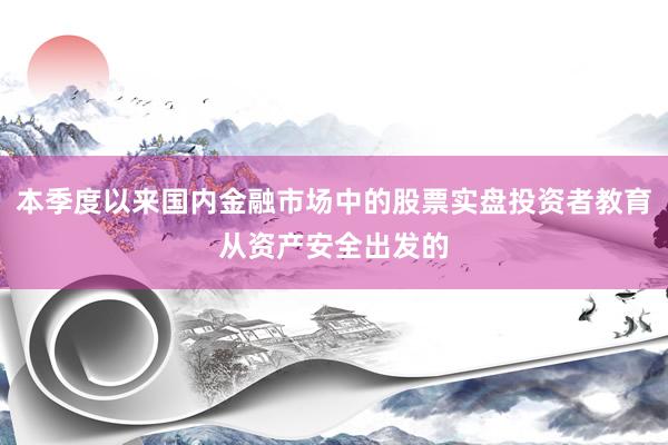 本季度以来国内金融市场中的股票实盘投资者教育从资产安全出发的