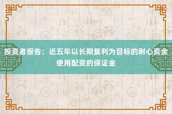 投资者报告：近五年以长期复利为目标的耐心资金使用配资的保证金