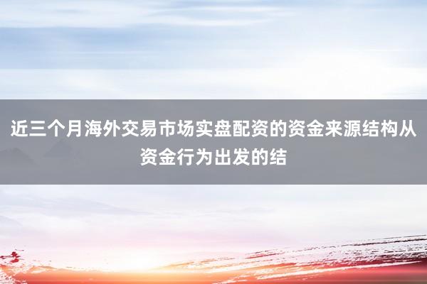 近三个月海外交易市场实盘配资的资金来源结构从资金行为出发的结