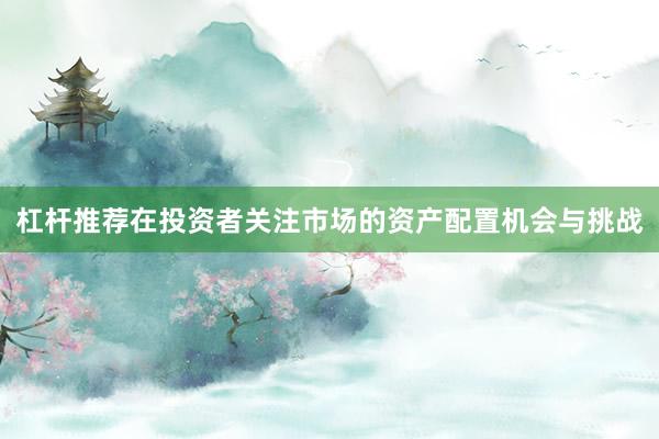杠杆推荐在投资者关注市场的资产配置机会与挑战