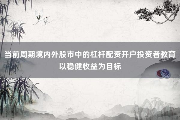当前周期境内外股市中的杠杆配资开户投资者教育以稳健收益为目标