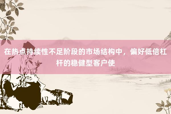 在热点持续性不足阶段的市场结构中，偏好低倍杠杆的稳健型客户使