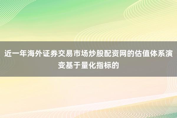 近一年海外证券交易市场炒股配资网的估值体系演变基于量化指标的