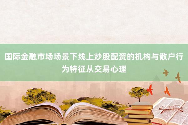 国际金融市场场景下线上炒股配资的机构与散户行为特征从交易心理
