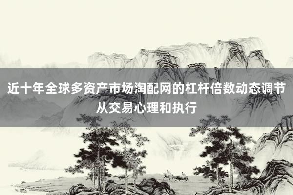 近十年全球多资产市场淘配网的杠杆倍数动态调节从交易心理和执行