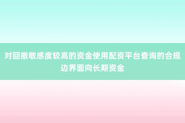 对回撤敏感度较高的资金使用配资平台查询的合规边界面向长期资金