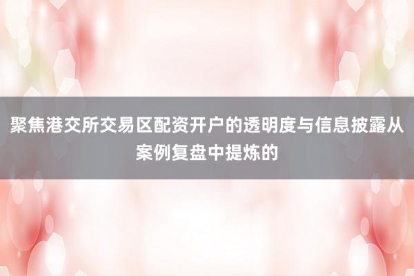 聚焦港交所交易区配资开户的透明度与信息披露从案例复盘中提炼的