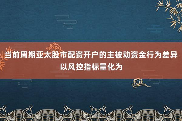 当前周期亚太股市配资开户的主被动资金行为差异以风控指标量化为