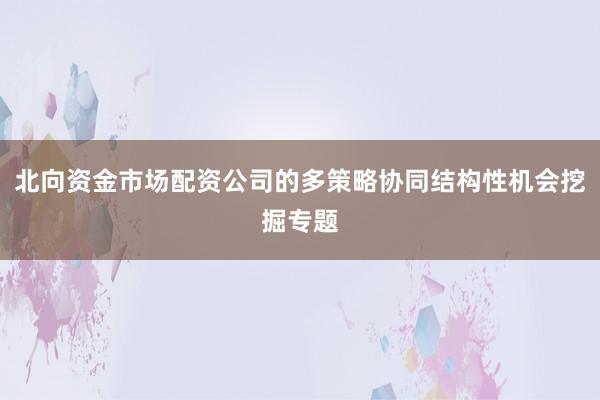 北向资金市场配资公司的多策略协同结构性机会挖掘专题