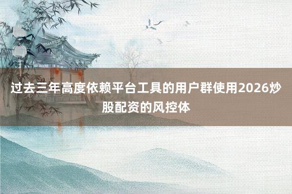 过去三年高度依赖平台工具的用户群使用2026炒股配资的风控体