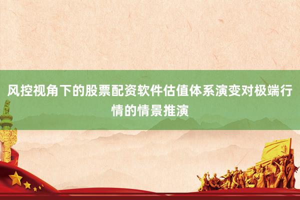 风控视角下的股票配资软件估值体系演变对极端行情的情景推演