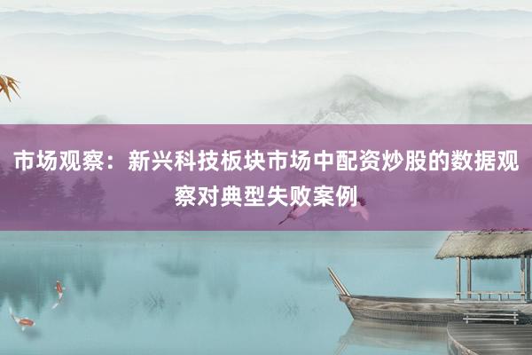 市场观察：新兴科技板块市场中配资炒股的数据观察对典型失败案例