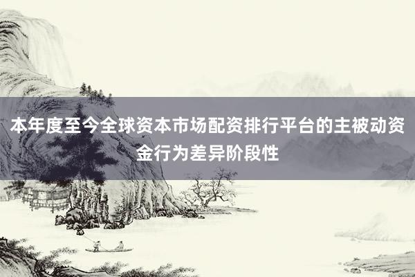 本年度至今全球资本市场配资排行平台的主被动资金行为差异阶段性
