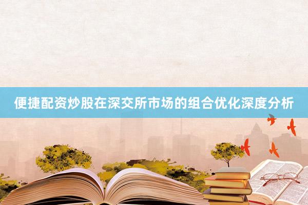 便捷配资炒股在深交所市场的组合优化深度分析