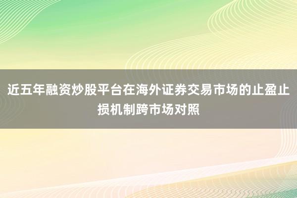 近五年融资炒股平台在海外证券交易市场的止盈止损机制跨市场对照