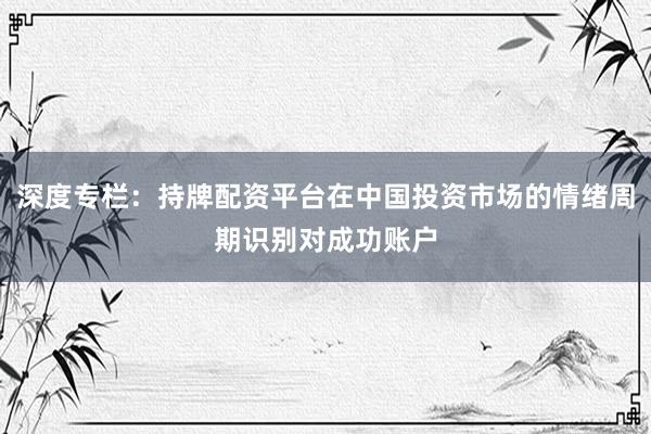 深度专栏：持牌配资平台在中国投资市场的情绪周期识别对成功账户
