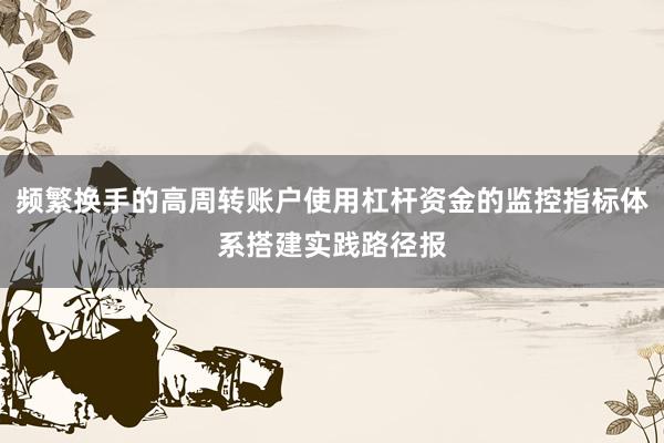 频繁换手的高周转账户使用杠杆资金的监控指标体系搭建实践路径报
