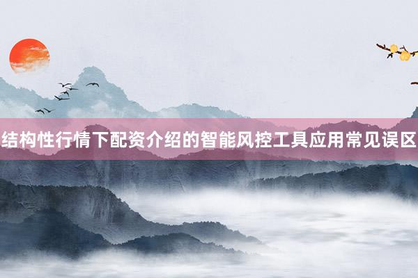结构性行情下配资介绍的智能风控工具应用常见误区